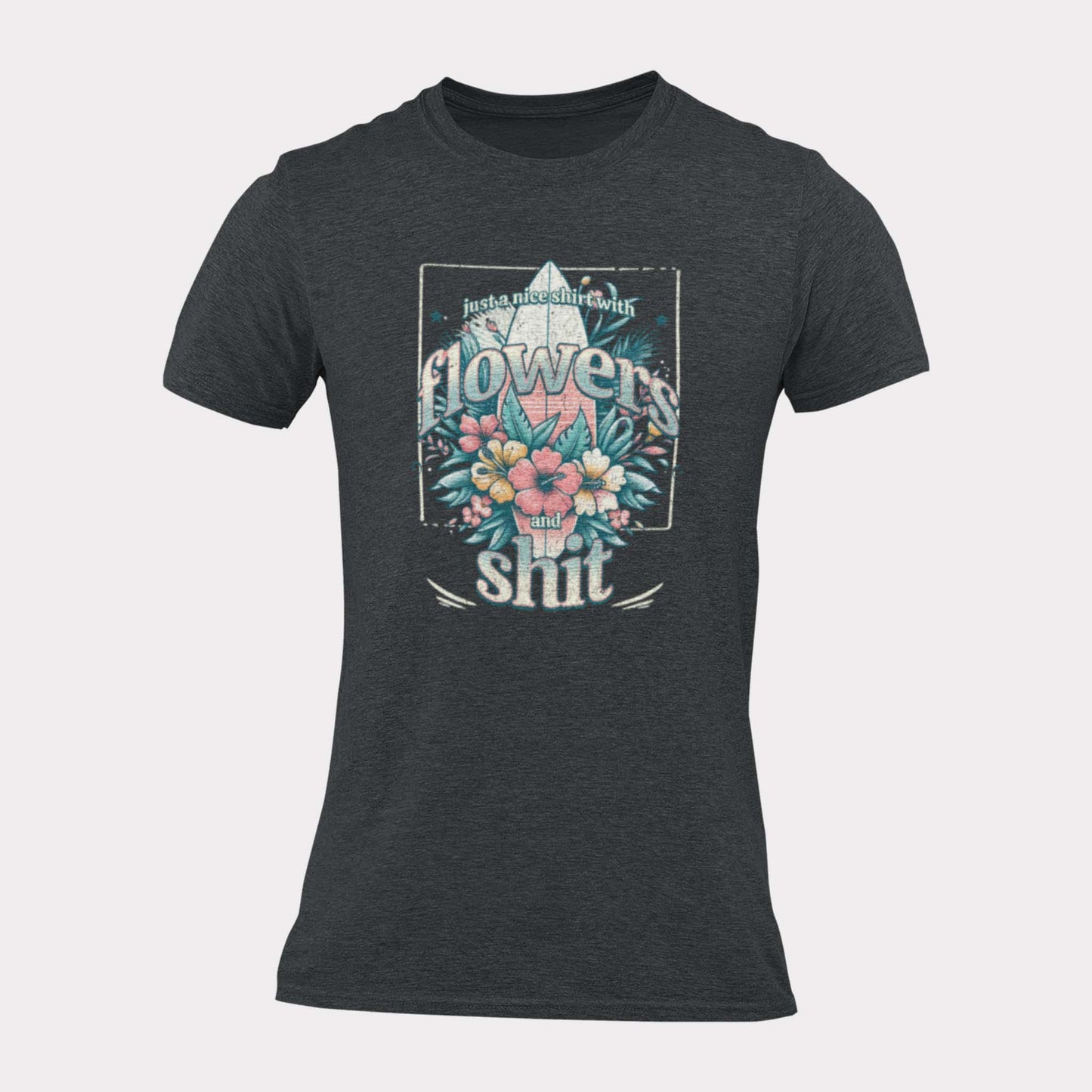 JUST A NICE SHIRT WITH FLOWERS AND SHIT - sarcastic statement shirt - unisex