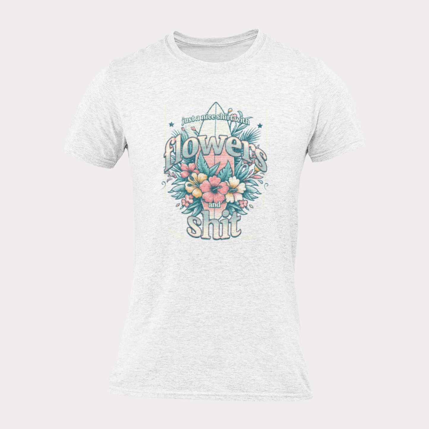 JUST A NICE SHIRT WITH FLOWERS AND SHIT - sarcastic statement shirt - unisex